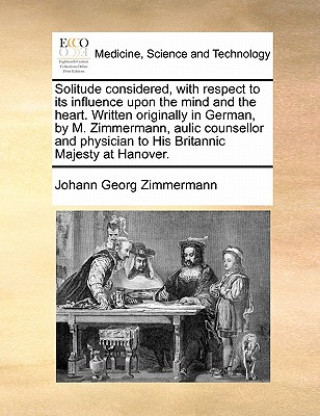 Kniha Solitude Considered with Respect to Its Influence Upon the Mind and the Heart. Written Originally in German by M. Zimmermann, Aulic Counsellor and Phy Johann Georg Zimmermann