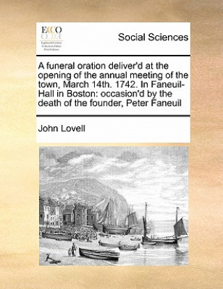 Könyv Funeral Oration Deliver'd at the Opening of the Annual Meeting of the Town, March 14th. 1742. in Faneuil-Hall in Boston John Lovell