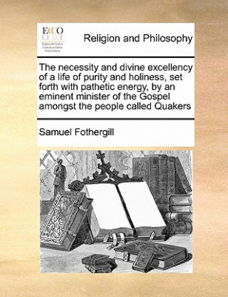 Carte Necessity and Divine Excellency of a Life of Purity and Holiness, Set Forth with Pathetic Energy, by an Eminent Minister of the Gospel Amongst the Peo Samuel Fothergill