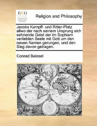 Kniha Jacobs Kampff- Und Ritter-Platz Allwo Der Nach Seinem Ursprung Sich Sehnende Geist Der Im Sophiam Verliebten Seele Mit Gott Um Den Neuen Namen Gerunge Conrad Beissel