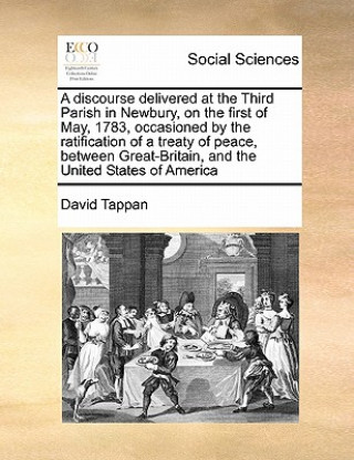 Carte Discourse Delivered at the Third Parish in Newbury, on the First of May, 1783, Occasioned by the Ratification of a Treaty of Peace, Between Great-Brit David Tappan