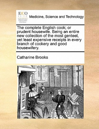 Könyv Complete English Cook; Or Prudent Housewife. Being an Entire New Collection of the Most Genteel, Yet Least Expensive Receipts in Every Branch of Cooke Catharine Brooks