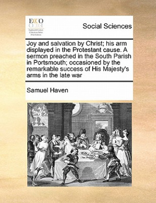 Book Joy and Salvation by Christ; His Arm Displayed in the Protestant Cause. a Sermon Preached in the South Parish in Portsmouth; Occasioned by the Remarka Samuel Haven