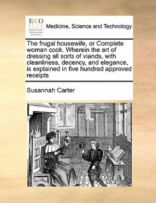 Książka Frugal Housewife, or Complete Woman Cook. Wherein the Art of Dressing All Sorts of Viands, with Cleanliness, Decency, and Elegance, Is Explained in Fi Susannah Carter