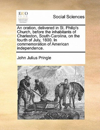 Carte Oration, Delivered in St. Philip's Church, Before the Inhabitants of Charleston, South-Carolina, on the Fourth of July, 1800. in Commemoration of Amer John Julius Pringle