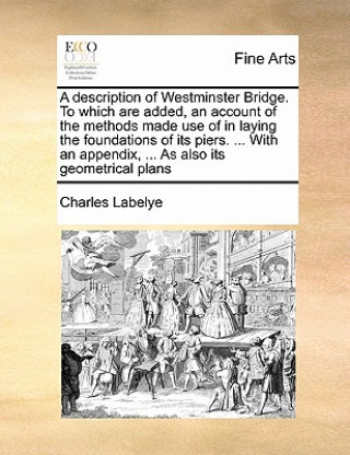 Knjiga Description of Westminster Bridge. to Which Are Added, an Account of the Methods Made Use of in Laying the Foundations of Its Piers. ... with an Appen Charles Labelye