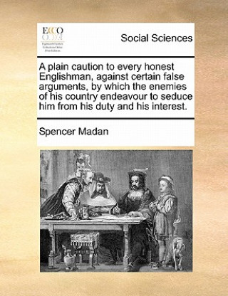 Könyv Plain Caution to Every Honest Englishman, Against Certain False Arguments, by Which the Enemies of His Country Endeavour to Seduce Him from His Duty a Spencer Madan