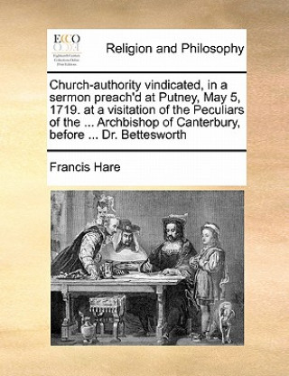 Książka Church-Authority Vindicated, in a Sermon Preach'd at Putney, May 5, 1719. at a Visitation of the Peculiars of the ... Archbishop of Canterbury, Before Francis Hare