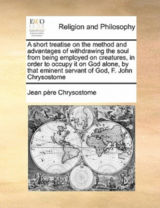 Book Short Treatise on the Method and Advantages of Withdrawing the Soul from Being Employed on Creatures, in Order to Occupy It on God Alone, by That Emin Jean Pre Chrysostome