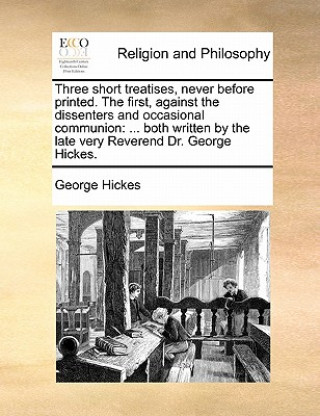 Książka Three Short Treatises, Never Before Printed. the First, Against the Dissenters and Occasional Communion George Hickes