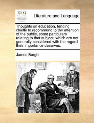 Książka Thoughts on Education, Tending Chiefly to Recommend to the Attention of the Public, Some Particulars Relating to That Subject; Which Are Not Generally James Burgh