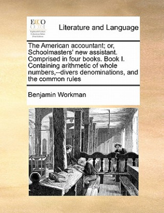 Carte American Accountant; Or, Schoolmasters' New Assistant. Comprised in Four Books. Book I. Containing Arithmetic of Whole Numbers, --Divers Denominations Benjamin Workman