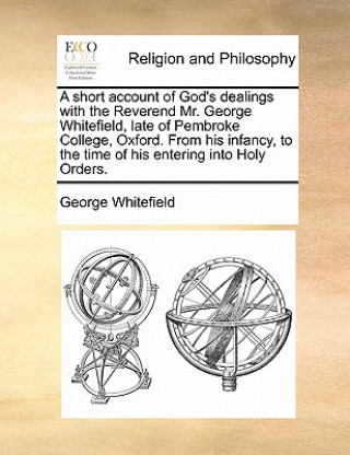 Kniha short account of God's dealings with the Reverend Mr. George Whitefield, late of Pembroke College, Oxford. From his infancy, to the time of his enteri George Whitefield