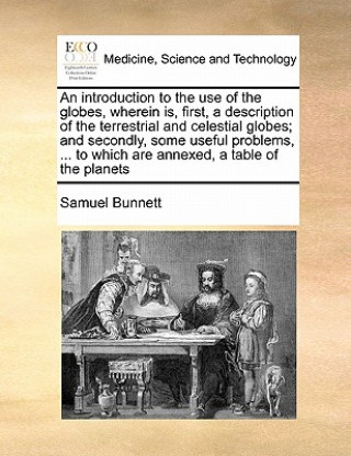 Kniha Introduction to the Use of the Globes, Wherein Is, First, a Description of the Terrestrial and Celestial Globes; And Secondly, Some Useful Problems, . Samuel Bunnett