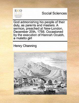 Carte God admonishing his people of their duty, as parents and masters. A sermon, preached at New-London, December 20th, 1786. Occasioned by the execution o Henry Channing