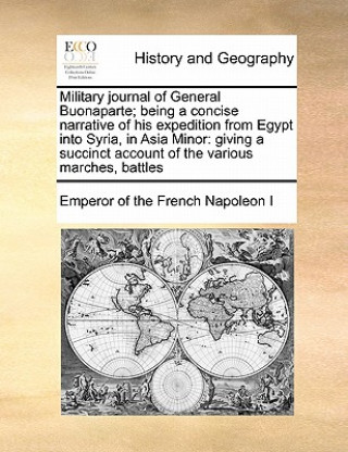 Könyv Military Journal of General Buonaparte; Being a Concise Narrative of His Expedition from Egypt Into Syria, in Asia Minor Emperor Of the French Napoleon I