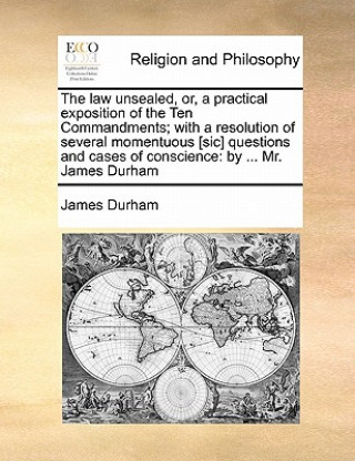 Libro Law Unsealed, Or, a Practical Exposition of the Ten Commandments; With a Resolution of Several Momentuous [Sic] Questions and Cases of Conscience James Durham