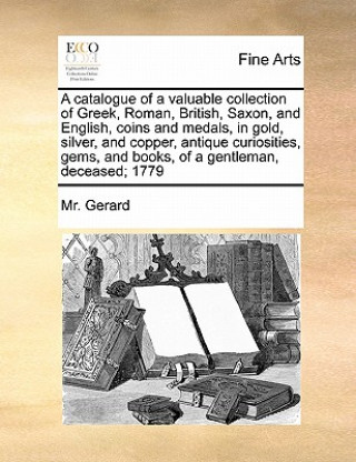 Książka Catalogue of a Valuable Collection of Greek, Roman, British, Saxon, and English, Coins and Medals, in Gold, Silver, and Copper, Antique Curiosities, G MR Gerard