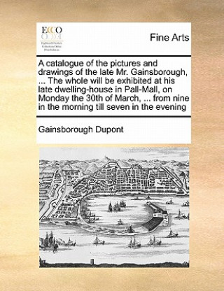 Carte Catalogue of the Pictures and Drawings of the Late Mr. Gainsborough, ... the Whole Will Be Exhibited at His Late Dwelling-House in Pall-Mall, on Monda Gainsborough DuPont