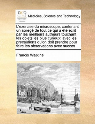Kniha L'exercise du microscope, contenant un abreg  de tout ce qui a  t  ecrit par les meilleurs autheurs touchant les objets les plus curieux Francis Watkins