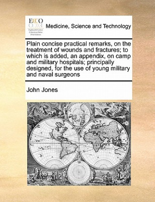 Book Plain Concise Practical Remarks, on the Treatment of Wounds and Fractures; To Which Is Added, an Appendix, on Camp and Military Hospitals; Principally John Jones