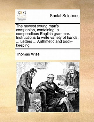 Livre Newest Young Man's Companion, Containing, a Compendious English Grammar. Instructions to Write Variety of Hands, ... Letters ... Arithmetic and Book-K Thomas Wise