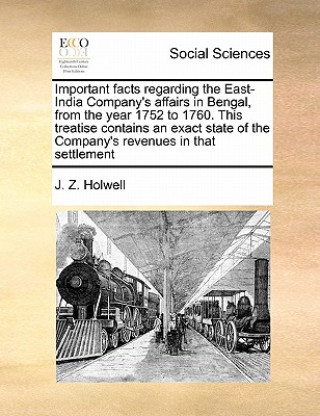 Könyv Important Facts Regarding the East-India Company's Affairs in Bengal, from the Year 1752 to 1760. This Treatise Contains an Exact State of the Company J Z Holwell