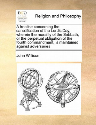 Libro Treatise Concerning the Sanctification of the Lord's Day, Wherein the Morality of the Sabbath, or the Perpetual Obligation of the Fourth Commandment, John Willison