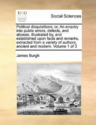 Kniha Political disquisitions; or, An enquiry into public errors, defects, and abuses. Illustrated by, and established upon facts and remarks, extracted fro James Burgh