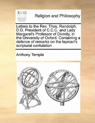 Könyv Letters to the REV. Thos. Randolph, D.D. President of C.C.C. and Lady Margaret's Professor of Divinity, in the University of Oxford. Containing a Defe Anthony Temple