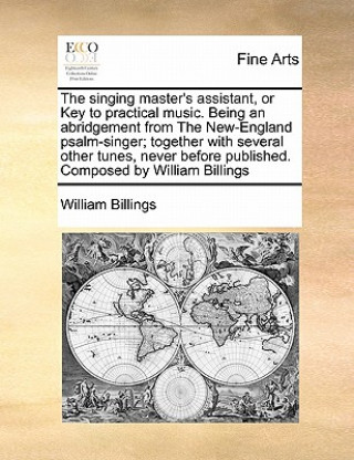 Książka Singing Master's Assistant, or Key to Practical Music. Being an Abridgement from the New-England Psalm-Singer; Together with Several Other Tunes, Neve William Billings