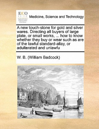 Könyv New Touch-Stone for Gold and Silver Wares. Directing All Buyers of Large Plate, or Small Works, ... How to Know Whether They Buy or Wear Such as Are o W B (William Badcock)