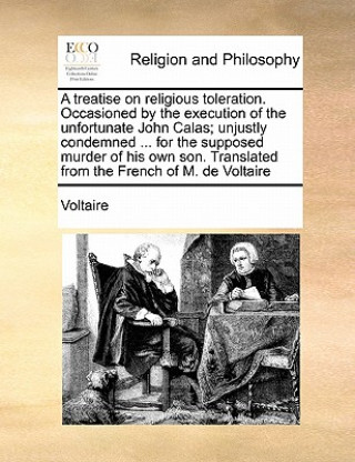 Kniha Treatise on Religious Toleration. Occasioned by the Execution of the Unfortunate John Calas; Unjustly Condemned ... for the Supposed Murder of His Own Voltaire