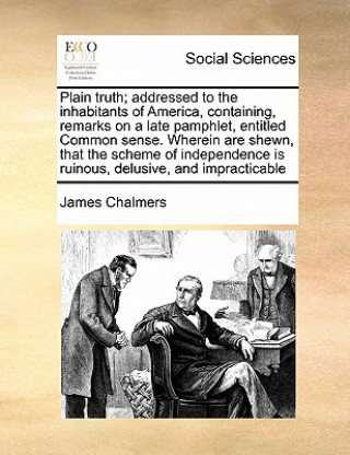 Kniha Plain Truth; Addressed to the Inhabitants of America, Containing, Remarks on a Late Pamphlet, Entitled Common Sense. Wherein Are Shewn, That the Schem Chalmers