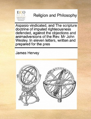 Knjiga Aspasio Vindicated, and the Scripture Doctrine of Imputed Righteousness Defended, Against the Objections and Animadversions of the REV. MR John Wesley James Hervey