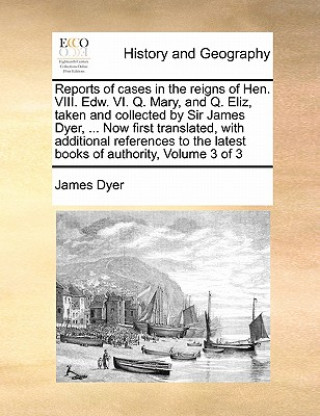 Könyv Reports of Cases in the Reigns of Hen. VIII. Edw. VI. Q. Mary, and Q. Eliz, Taken and Collected by Sir James Dyer, ... Now First Translated, with Addi James Dyer