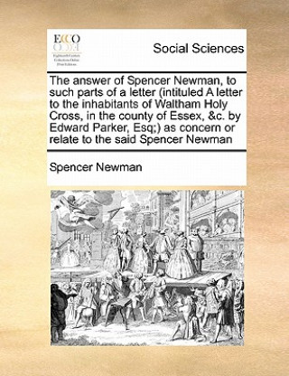 Книга Answer of Spencer Newman, to Such Parts of a Letter (Intituled a Letter to the Inhabitants of Waltham Holy Cross, in the County of Essex, &C. by Edwar Spencer Newman