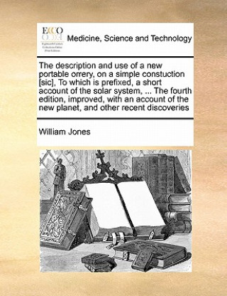 Kniha Description and Use of a New Portable Orrery, on a Simple Constuction [sic], to Which Is Prefixed, a Short Account of the Solar System, ... the Fourth William Jones