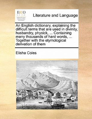 Książka English Dictionary, Explaining the Difficult Terms That Are Used in Divinity, Husbandry, Physick, ... Containing Many Thousands of Hard Words, ... Tog Coles