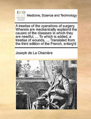 Kniha Treatise of the Operations of Surgery. Wherein Are Mechanically Explain'd the Causes of the Diseases in Which They Are Needful, ... to Which Is Added, Joseph De La Charrire