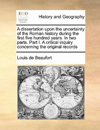 Kniha Dissertation Upon the Uncertainty of the Roman History During the First Five Hundred Years. in Two Parts. Part I. a Critical Inquiry Concerning the Or Louis De Beaufort