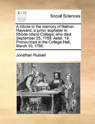 Kniha Tribute to the Memory of Nathan Hayward, a Junior Sophister in Rhode-Island College, Who Died September 25, 1789. Aetat. 19. Pronounced in the College Jonathan Russell