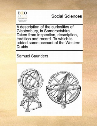 Kniha Description of the Curiosities of Glastonbury, in Somersetshire. Taken from Inspection, Description, Tradition and Record. to Which Is Added Some Acco Samuel Saunders