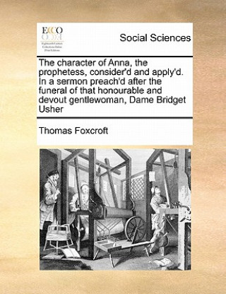 Książka Character of Anna, the Prophetess, Consider'd and Apply'd. in a Sermon Preach'd After the Funeral of That Honourable and Devout Gentlewoman, Dame Brid Thomas Foxcroft