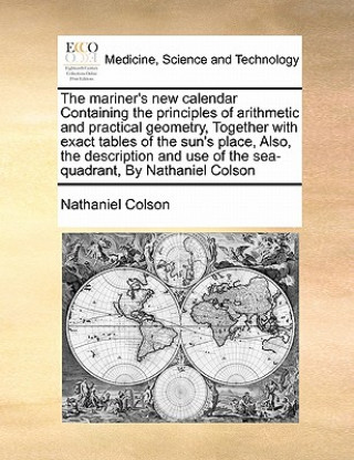 Kniha Mariner's New Calendar Containing the Principles of Arithmetic and Practical Geometry, Together with Exact Tables of the Sun's Place, Also, the Descri Nathaniel Colson