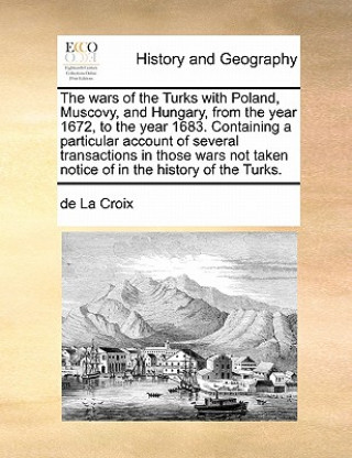 Book Wars of the Turks with Poland, Muscovy, and Hungary, from the Year 1672, to the Year 1683. Containing a Particular Account of Several Transactions in De La Croix