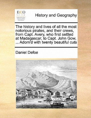 Kniha History and Lives of All the Most Notorious Pirates, and Their Crews, from Capt. Avery, Who First Settled at Madagascar, to Capt. John Gow, ... Adorn' Daniel Defoe