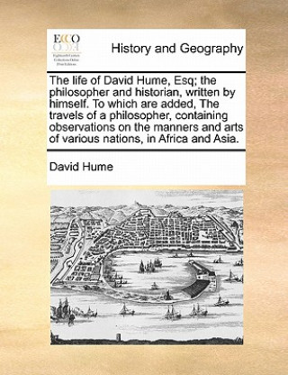 Książka Life of David Hume, Esq; The Philosopher and Historian, Written by Himself. to Which Are Added, the Travels of a Philosopher, Containing Observations Hume