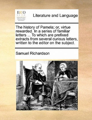 Kniha History of Pamela; Or, Virtue Rewarded. in a Series of Familiar Letters ... to Which Are Prefixed Extracts from Several Curious Letters, Written to th Samuel Richardson