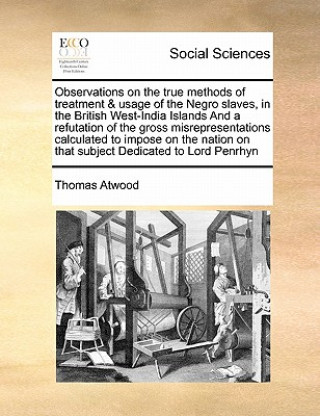 Kniha Observations on the True Methods of Treatment & Usage of the Negro Slaves, in the British West-India Islands and a Refutation of the Gross Misrepresen Thomas Atwood